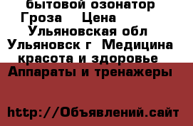 бытовой озонатор «Гроза» › Цена ­ 5 500 - Ульяновская обл., Ульяновск г. Медицина, красота и здоровье » Аппараты и тренажеры   